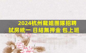 2024杭州龍姐團隊招聘 試房統一 日結無押金 包上班